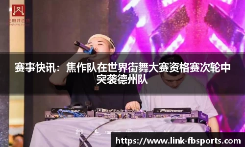 赛事快讯:焦作队在世界街舞大赛资格赛次轮中突袭德州队