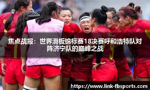 焦点战报:世界滑板锦标赛18决赛呼和浩特队对阵济宁队的巅峰之战