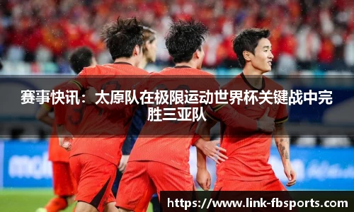 赛事快讯:太原队在极限运动世界杯关键战中完胜三亚队