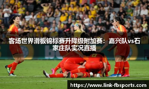 客场世界滑板锦标赛升降级附加赛:嘉兴队vs石家庄队实况直播